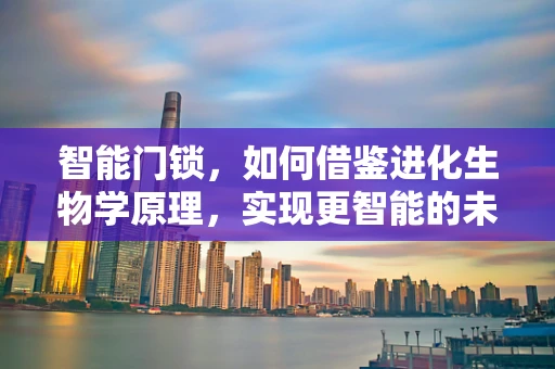 智能门锁，如何借鉴进化生物学原理，实现更智能的未来？