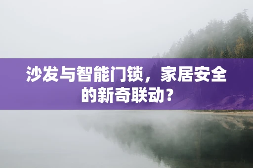 沙发与智能门锁，家居安全的新奇联动？