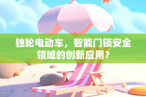 独轮电动车，智能门锁安全领域的创新应用？