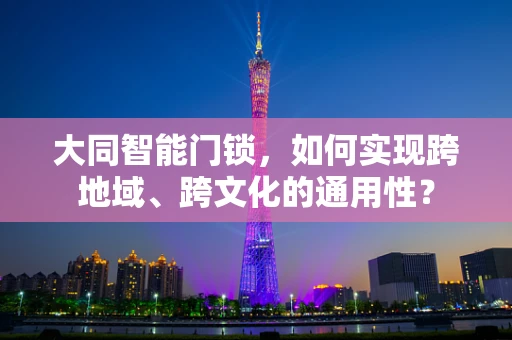 大同智能门锁，如何实现跨地域、跨文化的通用性？