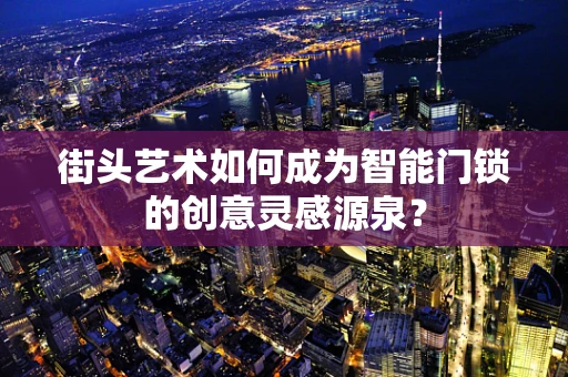 街头艺术如何成为智能门锁的创意灵感源泉？