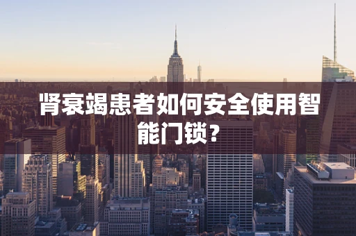 肾衰竭患者如何安全使用智能门锁？