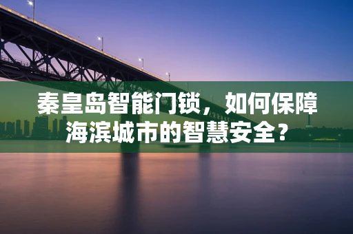 秦皇岛智能门锁，如何保障海滨城市的智慧安全？