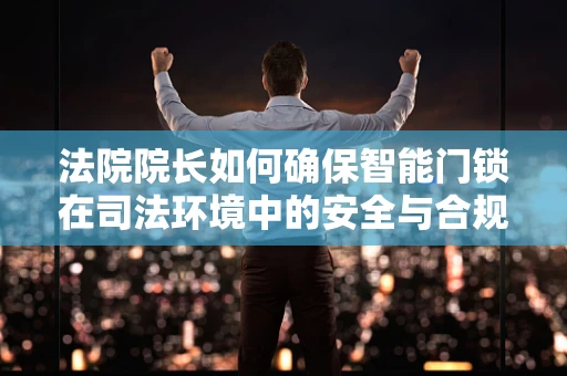 法院院长如何确保智能门锁在司法环境中的安全与合规？