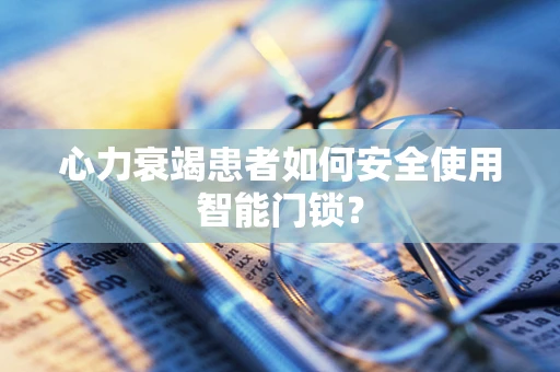 心力衰竭患者如何安全使用智能门锁？