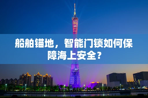 船舶锚地，智能门锁如何保障海上安全？