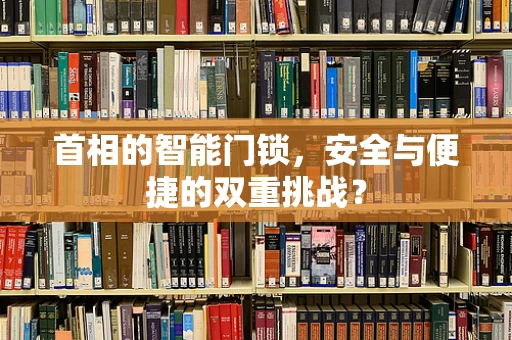 首相的智能门锁，安全与便捷的双重挑战？