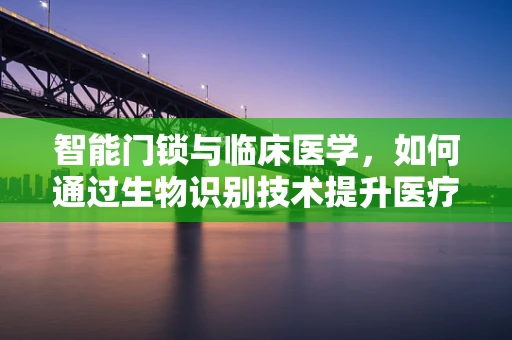 智能门锁与临床医学，如何通过生物识别技术提升医疗设施的安全与卫生？