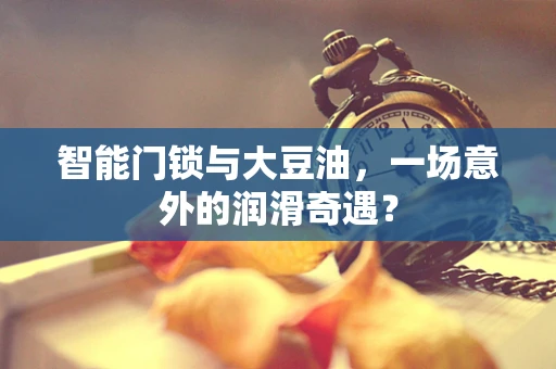 智能门锁与大豆油，一场意外的润滑奇遇？