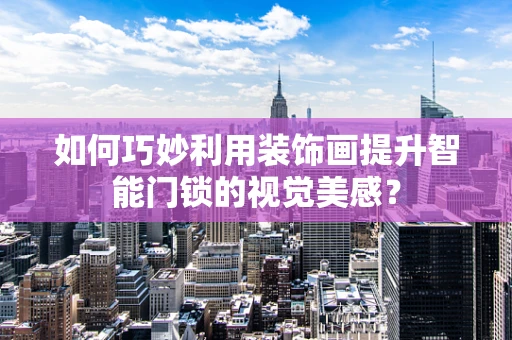 如何巧妙利用装饰画提升智能门锁的视觉美感？