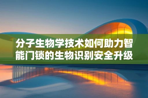 分子生物学技术如何助力智能门锁的生物识别安全升级？