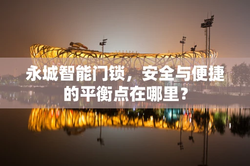 永城智能门锁，安全与便捷的平衡点在哪里？