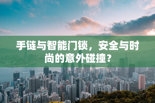 手链与智能门锁，安全与时尚的意外碰撞？