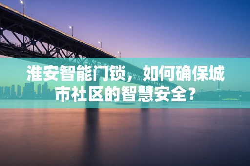 淮安智能门锁，如何确保城市社区的智慧安全？