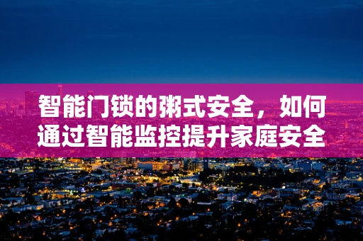 智能门锁的粥式安全，如何通过智能监控提升家庭安全？