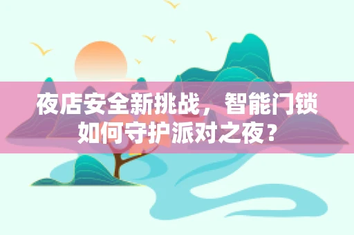 夜店安全新挑战，智能门锁如何守护派对之夜？