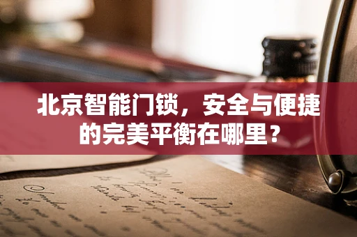 北京智能门锁，安全与便捷的完美平衡在哪里？