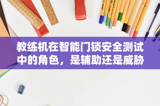 教练机在智能门锁安全测试中的角色，是辅助还是威胁？