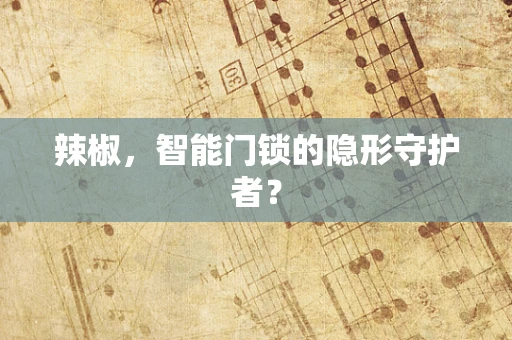辣椒，智能门锁的隐形守护者？