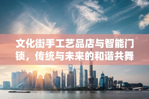 文化街手工艺品店与智能门锁，传统与未来的和谐共舞？
