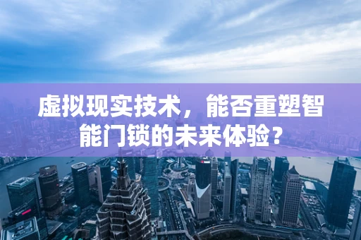 虚拟现实技术，能否重塑智能门锁的未来体验？