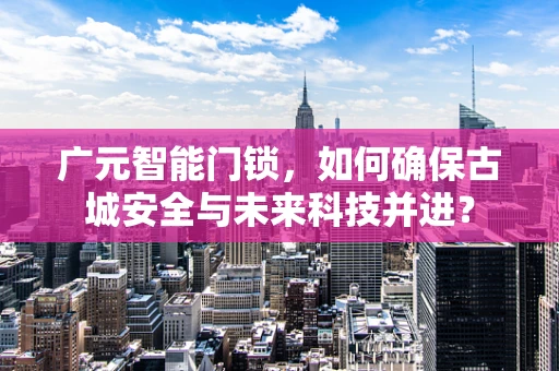 广元智能门锁，如何确保古城安全与未来科技并进？