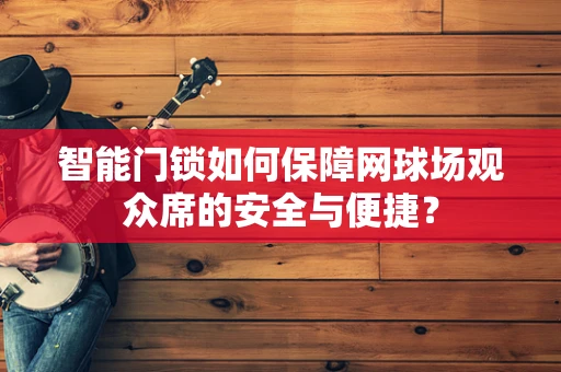 智能门锁如何保障网球场观众席的安全与便捷？