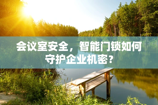 会议室安全，智能门锁如何守护企业机密？