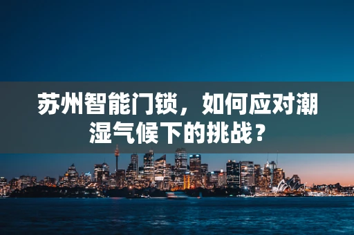 苏州智能门锁，如何应对潮湿气候下的挑战？