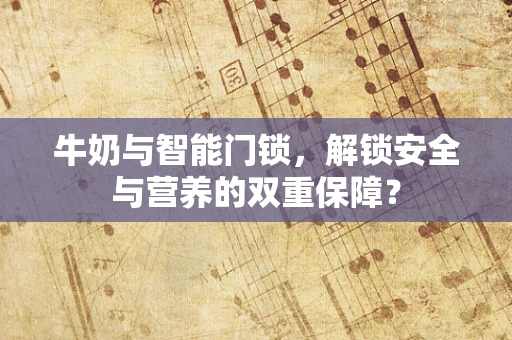 牛奶与智能门锁，解锁安全与营养的双重保障？