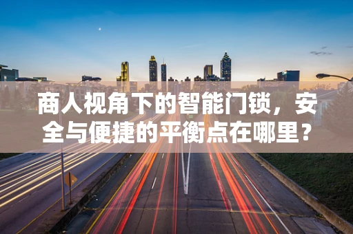 商人视角下的智能门锁，安全与便捷的平衡点在哪里？