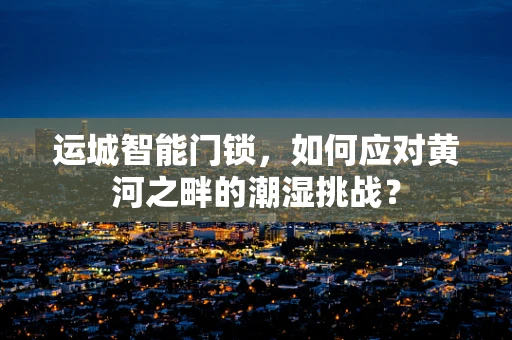 运城智能门锁，如何应对黄河之畔的潮湿挑战？