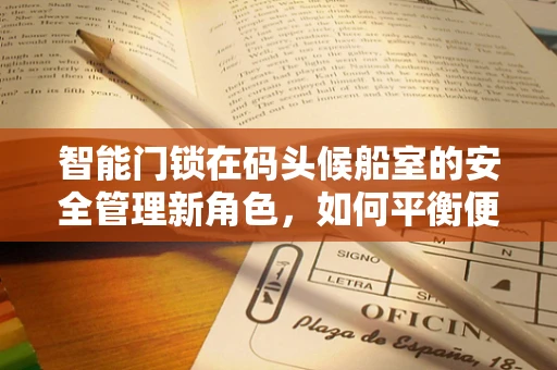 智能门锁在码头候船室的安全管理新角色，如何平衡便捷与安全？