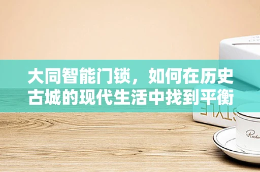 大同智能门锁，如何在历史古城的现代生活中找到平衡？