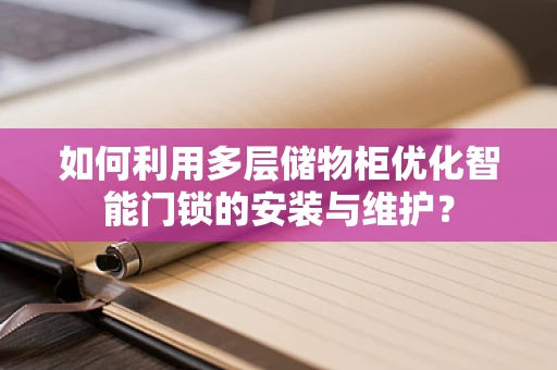 如何利用多层储物柜优化智能门锁的安装与维护？