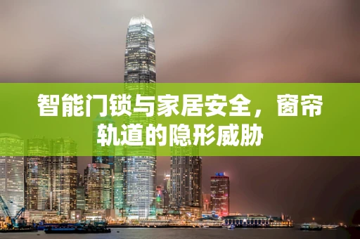 智能门锁与家居安全，窗帘轨道的隐形威胁