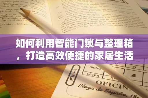 如何利用智能门锁与整理箱，打造高效便捷的家居生活？