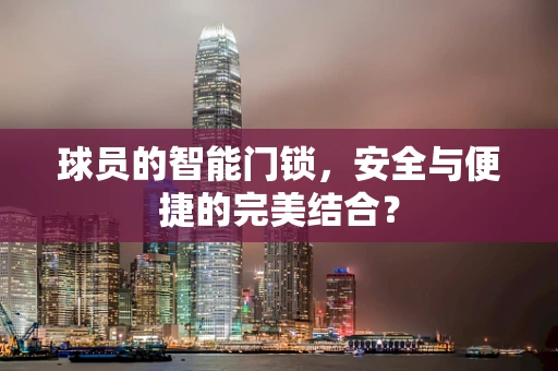 球员的智能门锁，安全与便捷的完美结合？