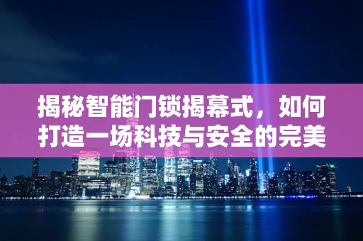 揭秘智能门锁揭幕式，如何打造一场科技与安全的完美首秀？