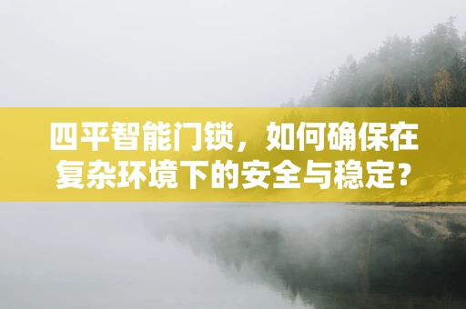 四平智能门锁，如何确保在复杂环境下的安全与稳定？