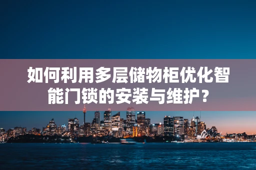 如何利用多层储物柜优化智能门锁的安装与维护？