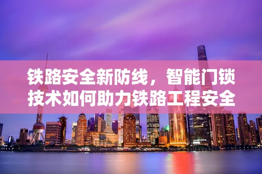 铁路安全新防线，智能门锁技术如何助力铁路工程安全管理？