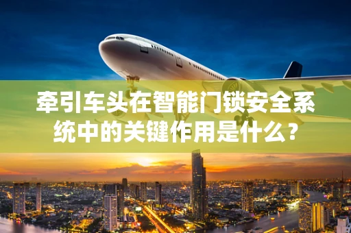 牵引车头在智能门锁安全系统中的关键作用是什么？