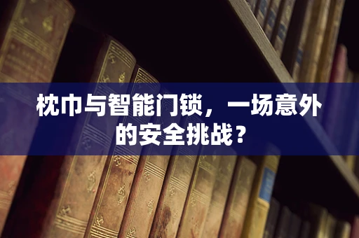 枕巾与智能门锁，一场意外的安全挑战？