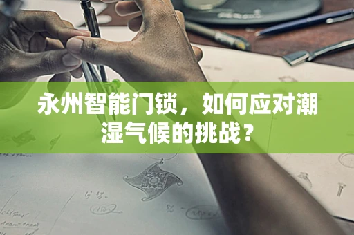 永州智能门锁，如何应对潮湿气候的挑战？