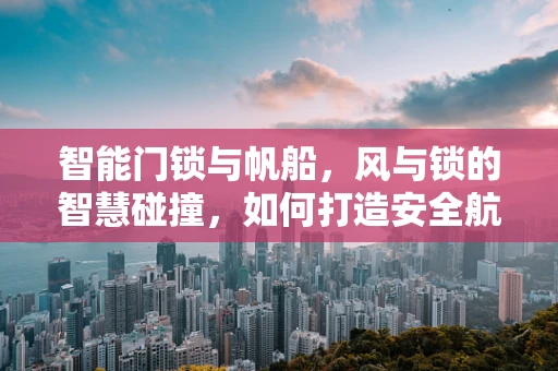 智能门锁与帆船，风与锁的智慧碰撞，如何打造安全航行？