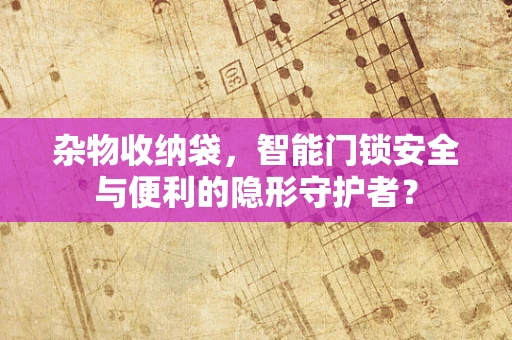 杂物收纳袋，智能门锁安全与便利的隐形守护者？