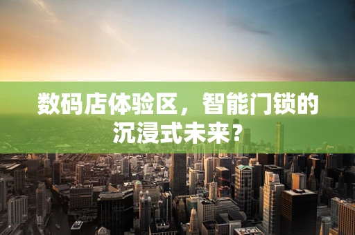 数码店体验区，智能门锁的沉浸式未来？