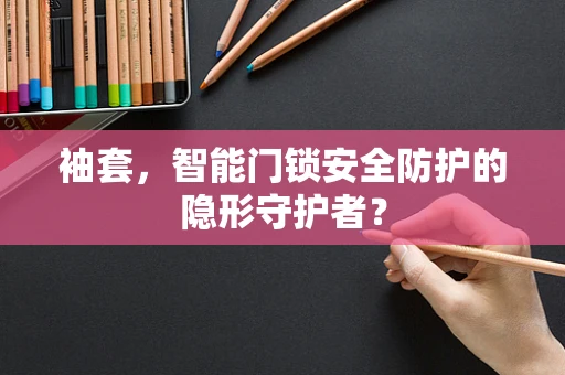 袖套，智能门锁安全防护的隐形守护者？