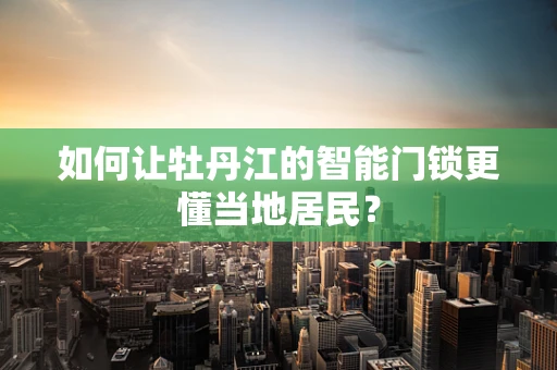 如何让牡丹江的智能门锁更懂当地居民？